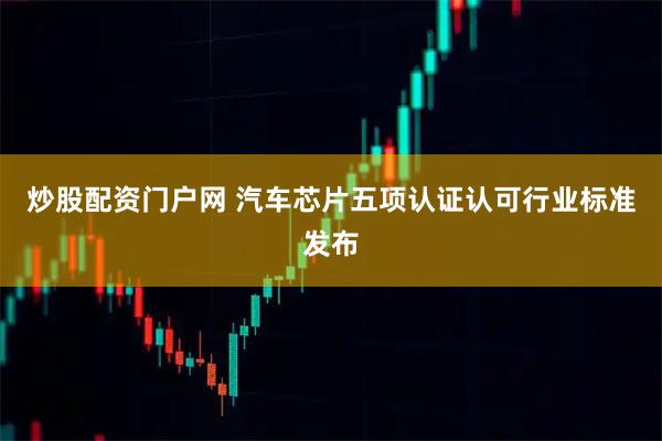 炒股配资门户网 汽车芯片五项认证认可行业标准发布