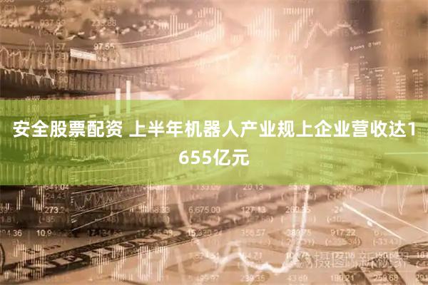 安全股票配资 上半年机器人产业规上企业营收达1655亿元