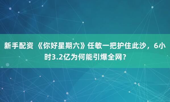 新手配资 《你好星期六》任敏一把护住此沙，6小时3.2亿为何能引爆全网？