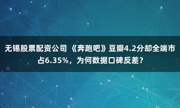 无锡股票配资公司 《奔跑吧》豆瓣4.2分却全端市占6.35%，为何数据口碑反差？