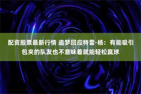 配资股票最新行情 追梦回应特雷·杨：有能吸引包夹的队友也不意味着就能轻松赢球