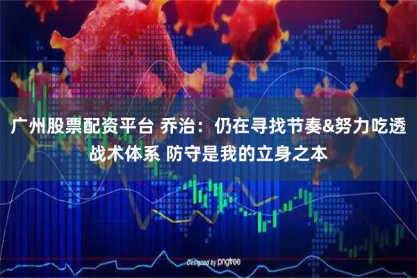 广州股票配资平台 乔治：仍在寻找节奏&努力吃透战术体系 防守是我的立身之本