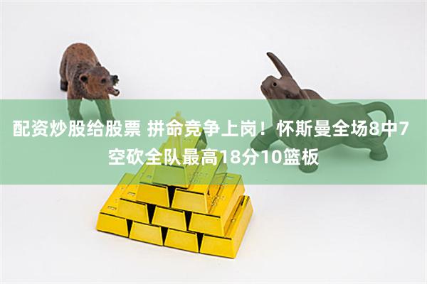 配资炒股给股票 拼命竞争上岗！怀斯曼全场8中7 空砍全队最高18分10篮板